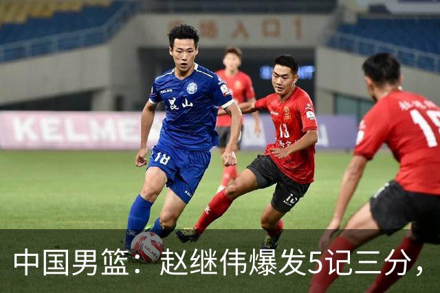 中国男篮：赵继伟爆发5记三分，奇兵17分，林庭谦空砍28分