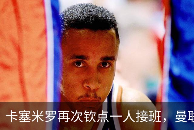 卡塞米罗再次钦点一人接班，曼联买不买？官网更新名单证实卡里克急缺后腰