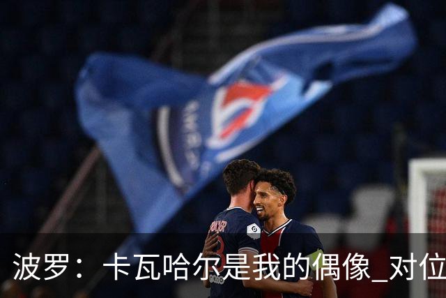 波罗：卡瓦哈尔是我的偶像 对位迪亚斯和K77这样的球员能使我进步