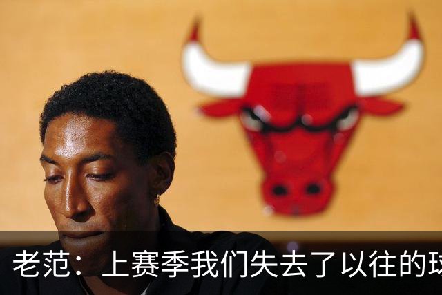 老范：上赛季我们失去了以往的球队文化 但我却只能做个旁观者